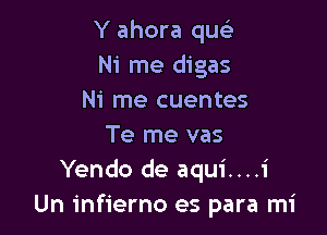 Y ahora quc-i
Ni me digas
Ni me cuentes

Te me vas
Yendo de aqui....1'
Un infierno es para mi