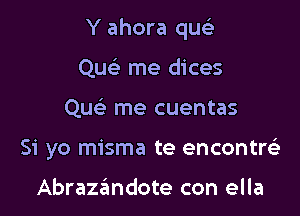 Y ahora quch
Queli me dices

Que' me cuentas

Si yo misma te encontrc'e

Abrazandote con ella