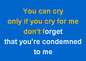 You can cry
only if you cry for me

don't forget
that you're condemned
to me