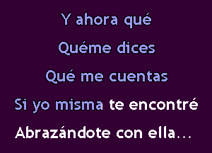 Y ahora quch
Quel'me dices

Que' me cuentas

Si yo misma te encontrc'e

Abrazzimdote con ella...