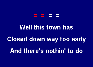 Well this town has

Closed down way too early

And there's nothin' to do