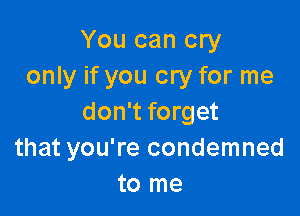 You can cry
only if you cry for me

don't forget
that you're condemned
to me