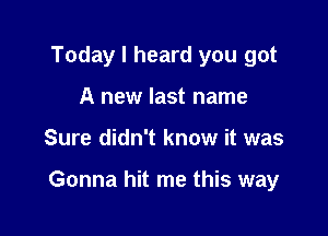 Today I heard you got
A new last name

Sure didn't know it was

Gonna hit me this way