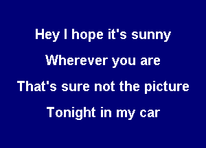 Hey I hope it's sunny

Wherever you are

That's sure not the picture

Tonight in my car