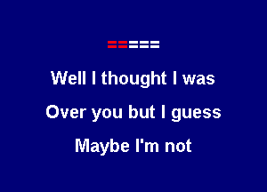 Well I thought I was

Over you but I guess

Maybe I'm not