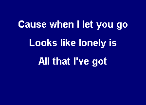 Cause when I let you 90

Looks like lonely is

All that I've got