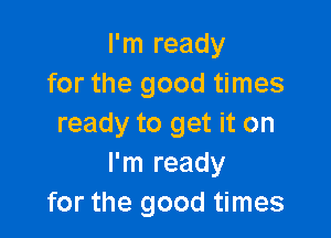 I'm ready
for the good times

ready to get it on
I'm ready
for the good times