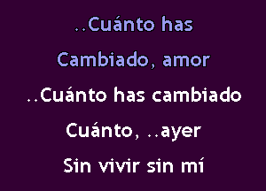 ..Cuanto has
Cambiado, amor

..Cue'mto has cambiado

Cuanto, ..ayer

Sin vivir sin mi