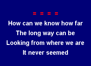 How can we know how far

The long way can be
Looking from where we are

It never seemed