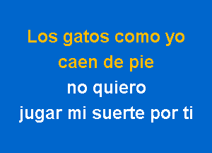 Los gatos como yo
caen de pie

no quiero
jugar mi suerte por ti