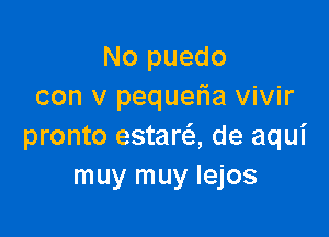 No puedo
con v pequefia vivir

pronto estara de aqui
muy muy Iejos