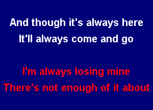 And though it's always here

It'll always come and go