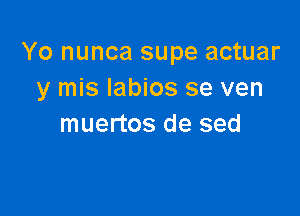 Yo nunca supe actuar
y mis Iabios se ven

muertos de sed