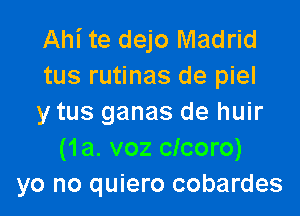 Ahi te dejo Madrid
tus rutinas de piel

y tus ganas de huir
(1a. voz clcoro)
yo no quiero cobardes
