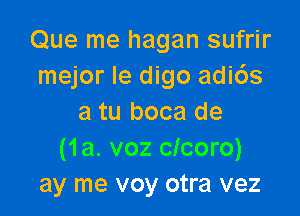 Que me hagan sufrir
mejor le digo adi6s

a tu boca de
(1a. voz clcoro)
ay me voy otra vez