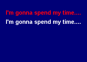 I'm gonna spend my time....