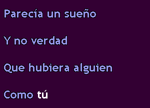 Parecia un suerio

Y no verdad

Que hubiera alguien

Como tL'I