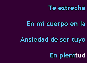 Te estreche)

En mi cuerpo en la

Ansiedad de ser tuyo

En plenitud