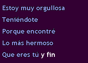 Estoy muy orgullosa

TenieL-ndote
Porque encontrefs

Lo miits hermoso

Que eres tL'l y fin