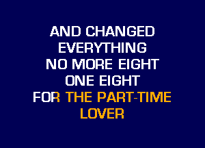 AND CHANGED
EVERYTHING
NO MORE EIGHT
ONE EIGHT
FOR THE PART-TIME
LOVER

g