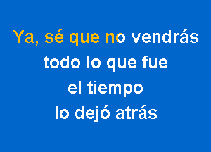 Ya, sc3 que no vendra'ls
todo lo que fue

el tiempo
lo dejc') atre'ls