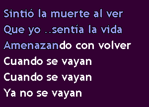 Sinti6 la muerte al ver
Que yo ..sentia la Vida
Amenazando con volver

Cuando se vayan
Cuando se vayan
Ya no se vayan