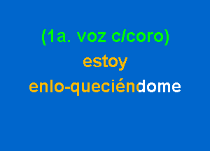 (1a. voz clcoro)
estoy

enlo-queciadome