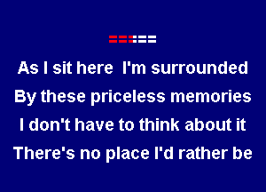 As I sit here I'm surrounded
By these priceless memories
I don't have to think about it

There's no place I'd rather be