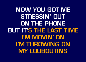 NOW YOU GOT ME
STRESSIN' OUT
ON THE PHONE
BUT IT'S THE LAST TIME
I'M MOVIN' ON
I'M THROWING ON
MY LOUBOUTINS