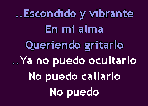 ..Escondido y vibrante
En mi alma
Queriendo gritarlo

..Ya no puedo ocultarlo
No puedo callarlo
No puedo