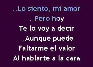 ..Lo siento, mi amor
..Pero hoy
Te Io voy a decir

..Aunque puede
Faltarme el valor
Al hablarte a la cara