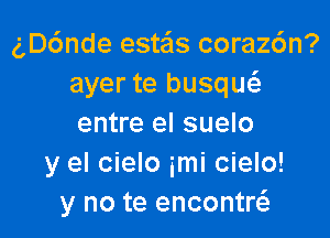 gDc'mde estas coraz6n?
ayer te busqw

entre el suelo
y el cielo imi cielo!
y no te encontre'a