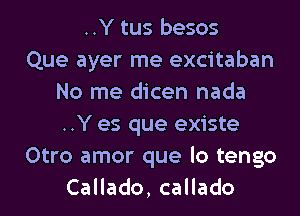 ..Y tus besos
Que ayer me excitaban
No me dicen nada
..Y es que existe
Otro amor que lo tengo
CaHado,caHado