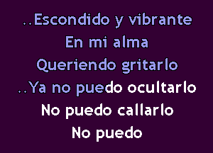 ..Escondido y vibrante
En mi alma
Queriendo gritarlo

..Ya no puedo ocultarlo
No puedo callarlo
No puedo