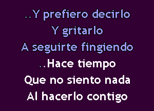 ..Y prefiero decirlo
Y gritarlo
A seguirte fingiendo

..Hace tiempo
Que no siento nada
Al hacerlo contigo