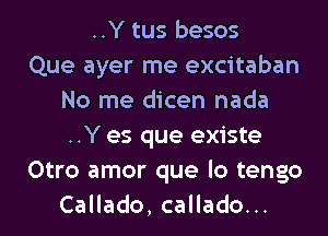 ..Y tus besos
Que ayer me excitaban
No me dicen nada
..Y es que existe
Otro amor que lo tengo
CaHado,caHadoH.