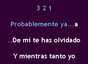 321

Probablemente ya...a

..De mi te has olvidado

Y mientras tanto yo