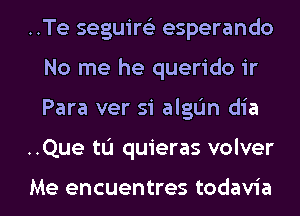 ..Te seguireE esperando
No me he querido ir

Para ver si algL'm dia

..Que tL'J quieras volver

Me encuentres todavia l