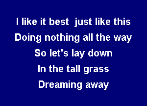 I like it best just like this
Doing nothing all the way

So let's lay down

In the tall grass
Dreaming away