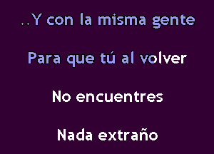 ..Y con la misma gente

Para que tu al volver

No encuentres

Nada extrafmo