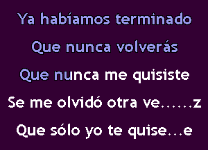 Ya habiamos terminado
Que nunca volveras
Que nunca me quisiste
Se me olvidc') otra ve ...... 2

Que sblo yo te quise...e