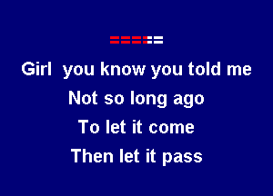 Girl you know you told me

Not so long ago
To let it come
Then let it pass