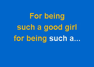 For being
such a good girl

for being such a...