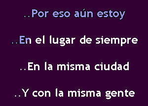 ..Por eso aIJn estoy
..En el lugar de Siempre-

..En la misma ciudad

..Y con la misma gente l