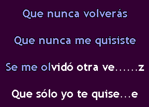 Que nunca volveras
Que nunca me quisiste
Se me olvidc') otra ve ...... 2

Que sblo yo te quise...e