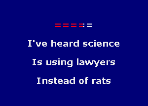 I've heard science

Is using lawyers

I nstead of rats