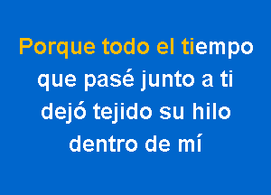 Porque todo el tiempo
que pasca junto a ti

dejc') tejido su hilo
dentro de mi