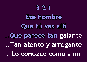 3 2 1
Ese hombre
Que tu ves alli
..Que parece tan galante
..Tan atento y arrogante

..Lo conozco como a mi l