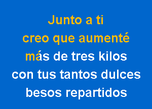 Junto a ti
creo que aumenw

mails de tres kilos
con tus tantos dulces
besos repartidos