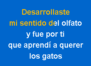 Desarrollaste
mi sentido del olfato

y fue por ti
que aprendi a querer
los gatos